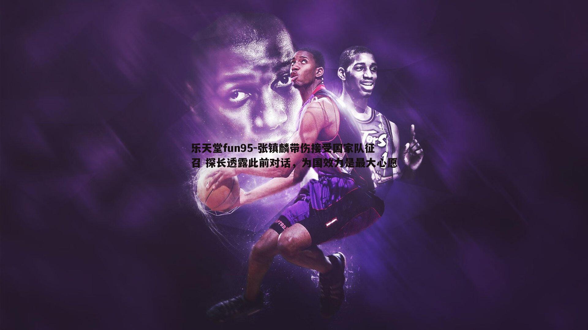 张镇麟带伤接受国家队征召 探长透露此前对话，为国效力是最大心愿