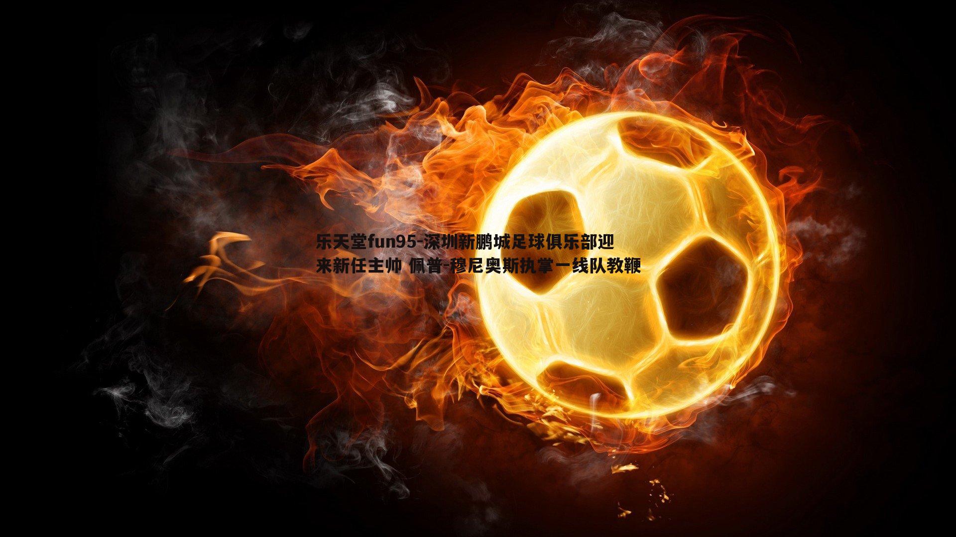 深圳新鹏城足球俱乐部迎来新任主帅 佩普-穆尼奥斯执掌一线队教鞭