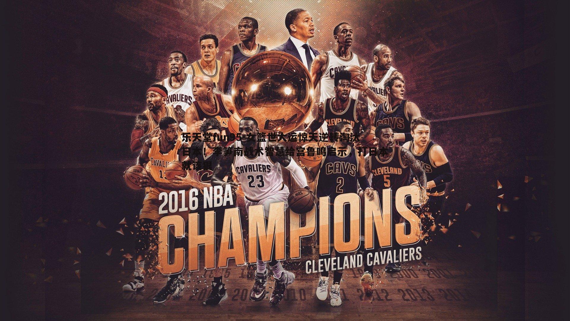 女篮世大运惊天逆转淘汰日本！李笋南战术智慧给宫鲁鸣启示，打日本就该狠